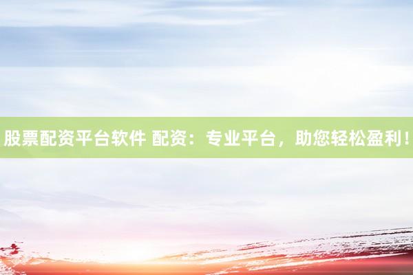 股票配资平台软件 配资：专业平台，助您轻松盈利！