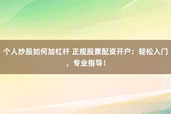个人炒股如何加杠杆 正规股票配资开户：轻松入门，专业指导！