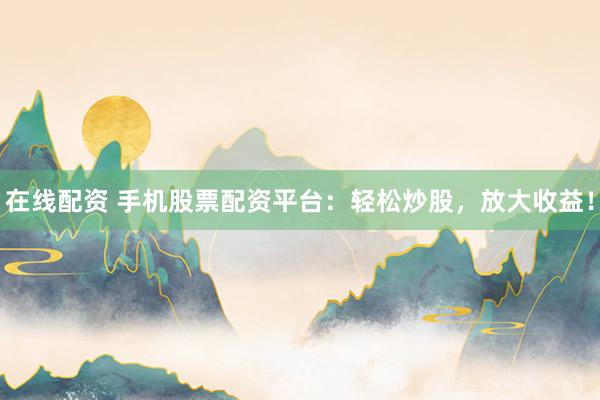 在线配资 手机股票配资平台：轻松炒股，放大收益！
