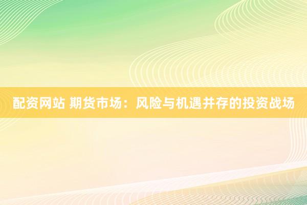 配资网站 期货市场：风险与机遇并存的投资战场