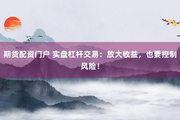 期货配资门户 实盘杠杆交易：放大收益，也要控制风险！