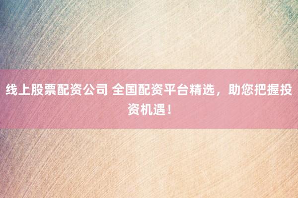 线上股票配资公司 全国配资平台精选，助您把握投资机遇！