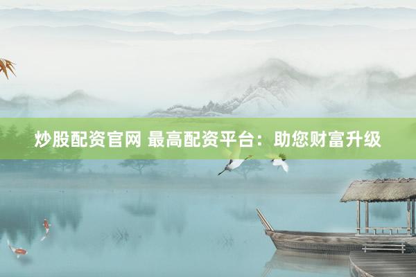 炒股配资官网 最高配资平台:助您财富升级