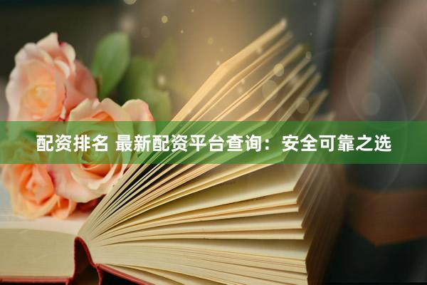 配资排名 最新配资平台查询：安全可靠之选