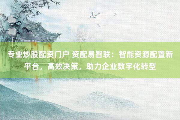 专业炒股配资门户 资配易智联：智能资源配置新平台，高效决策，助力企业数字化转型