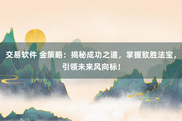 交易软件 金策略：揭秘成功之道，掌握致胜法宝，引领未来风向标！