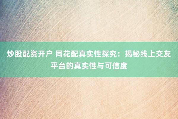 炒股配资开户 同花配真实性探究：揭秘线上交友平台的真实性与可信度