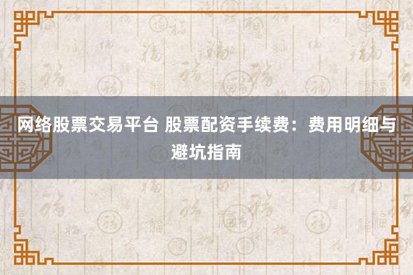 网络股票交易平台 股票配资手续费：费用明细与避坑指南