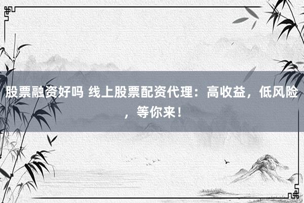 股票融资好吗 线上股票配资代理：高收益，低风险，等你来！