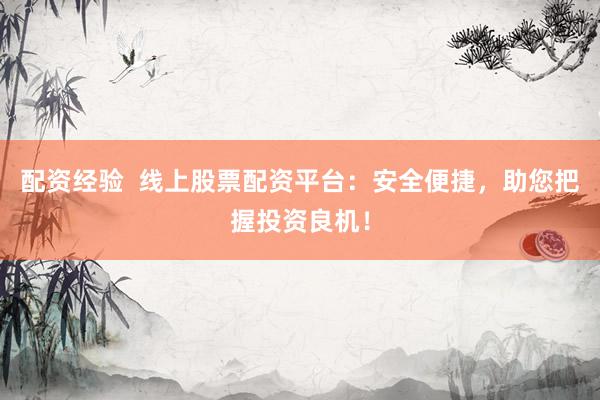 配资经验  线上股票配资平台：安全便捷，助您把握投资良机！