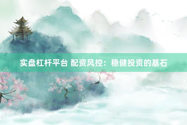 实盘杠杆平台 配资风控：稳健投资的基石