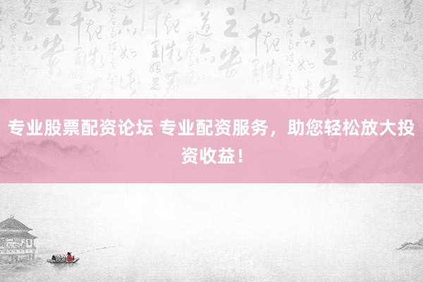 专业股票配资论坛 专业配资服务，助您轻松放大投资收益！