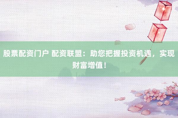 股票配资门户 配资联盟：助您把握投资机遇，实现财富增值！