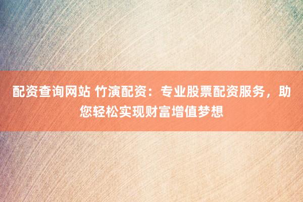 配资查询网站 竹演配资：专业股票配资服务，助您轻松实现财富增值梦想