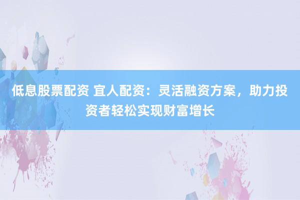 低息股票配资 宜人配资：灵活融资方案，助力投资者轻松实现财富增长