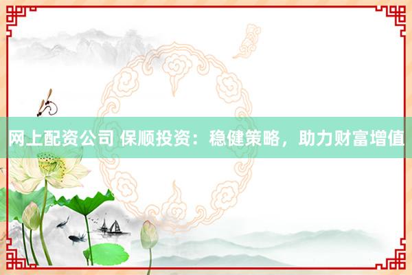 网上配资公司 保顺投资：稳健策略，助力财富增值