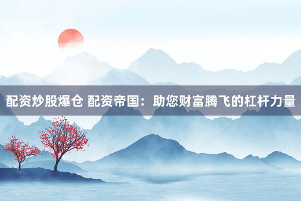 配资炒股爆仓 配资帝国：助您财富腾飞的杠杆力量
