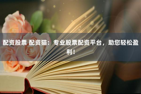 配资股票 配资猫:专业股票配资平台,助您轻松盈利!