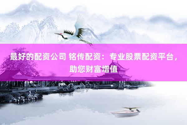 最好的配资公司 铭传配资：专业股票配资平台，助您财富增值