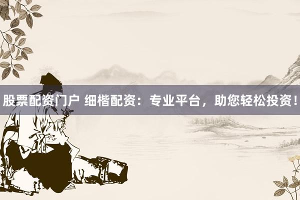 股票配资门户 细楷配资：专业平台，助您轻松投资！