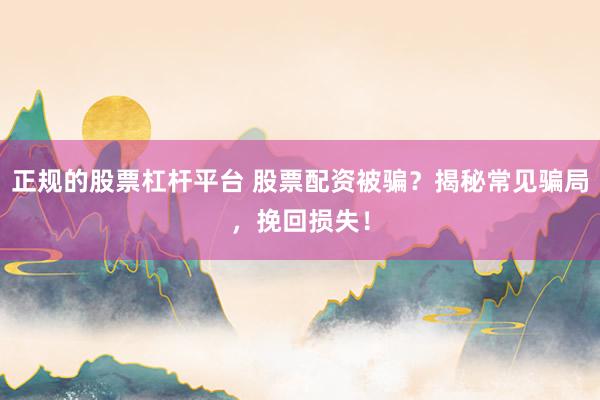 正规的股票杠杆平台 股票配资被骗？揭秘常见骗局，挽回损失！