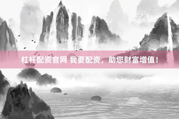 杠杆配资官网 我要配资，助您财富增值！