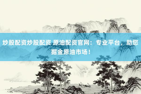 炒股配资炒股配资 原油配资官网：专业平台，助您掘金原油市场！