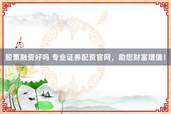 股票融资好吗 专业证券配资官网，助您财富增值！