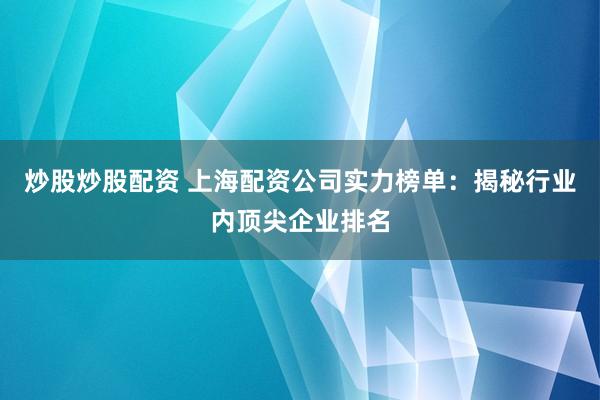 炒股炒股配资 上海配资公司实力榜单:揭秘行业内顶尖企业排名