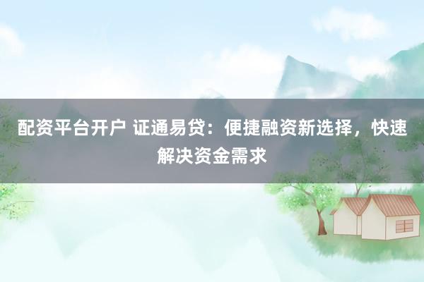 配资平台开户 证通易贷：便捷融资新选择，快速解决资金需求