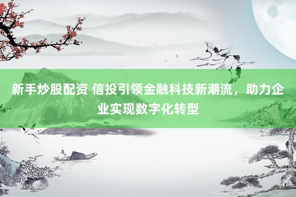 新手炒股配资 信投引领金融科技新潮流，助力企业实现数字化转型