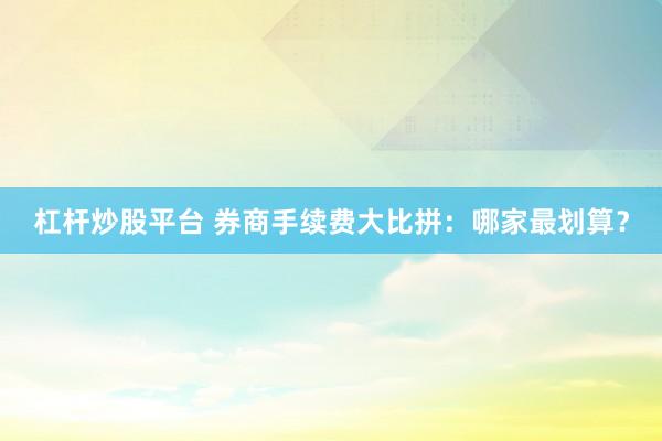 杠杆炒股平台 券商手续费大比拼：哪家最划算？