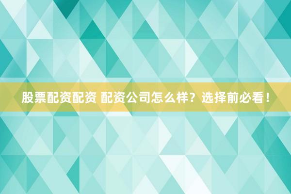 股票配资配资 配资公司怎么样？选择前必看！