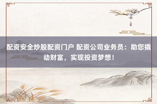 配资安全炒股配资门户 配资公司业务员：助您撬动财富，实现投资梦想！