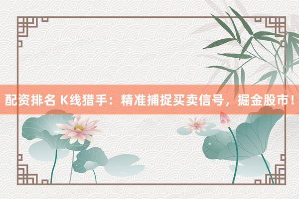 配资排名 K线猎手:精准捕捉买卖信号,掘金股市!