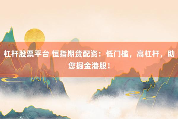 杠杆股票平台 恒指期货配资：低门槛，高杠杆，助您掘金港股！