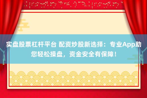 实盘股票杠杆平台 配资炒股新选择：专业App助您轻松操盘，资金安全有保障！