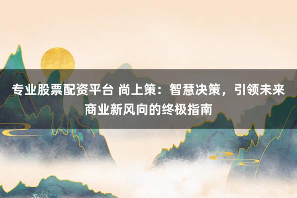 专业股票配资平台 尚上策：智慧决策，引领未来商业新风向的终极指南