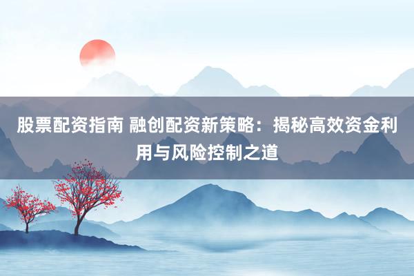 股票配资指南 融创配资新策略：揭秘高效资金利用与风险控制之道