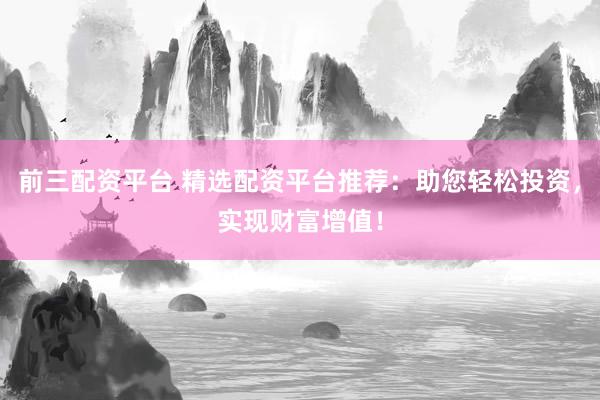 前三配资平台 精选配资平台推荐：助您轻松投资，实现财富增值！
