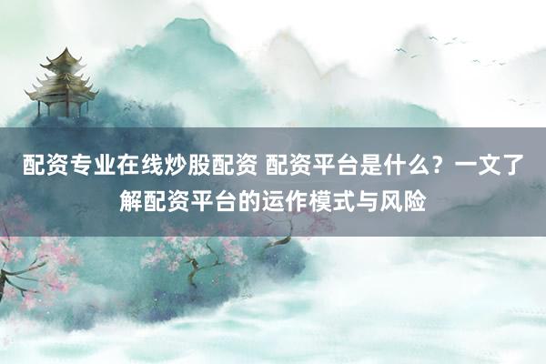 配资专业在线炒股配资 配资平台是什么？一文了解配资平台的运作模式与风险