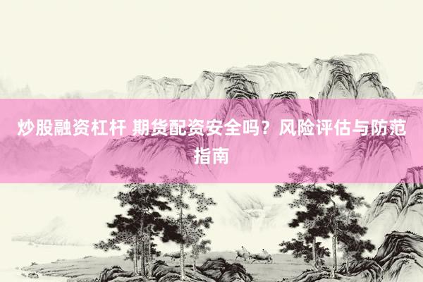 炒股融资杠杆 期货配资安全吗？风险评估与防范指南
