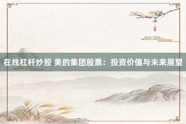 在线杠杆炒股 美的集团股票：投资价值与未来展望