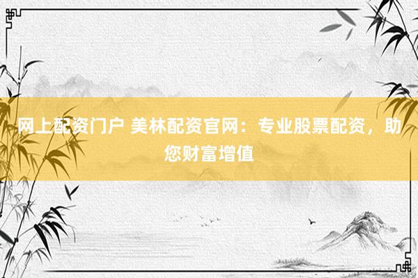 网上配资门户 美林配资官网：专业股票配资，助您财富增值