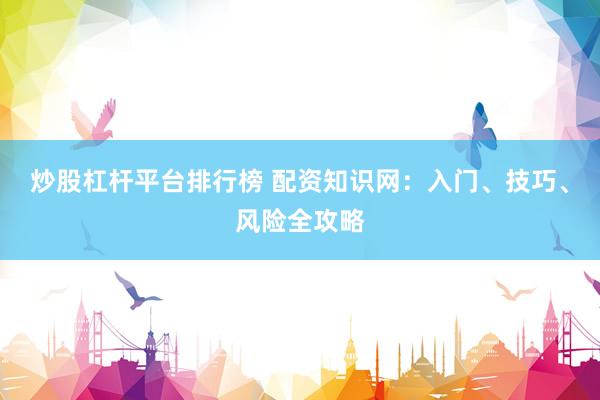 炒股杠杆平台排行榜 配资知识网：入门、技巧、风险全攻略