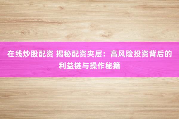 在线炒股配资 揭秘配资夹层：高风险投资背后的利益链与操作秘籍
