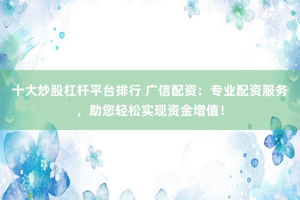 十大炒股杠杆平台排行 广信配资：专业配资服务，助您轻松实现资金增值！