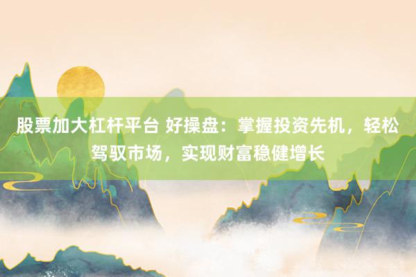 股票加大杠杆平台 好操盘：掌握投资先机，轻松驾驭市场，实现财富稳健增长