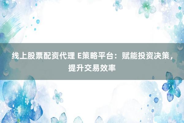 线上股票配资代理 E策略平台：赋能投资决策，提升交易效率