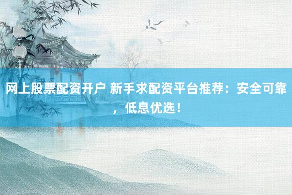 网上股票配资开户 新手求配资平台推荐：安全可靠，低息优选！